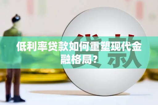 荔浦低利率贷款如何重塑现代金融格局？
