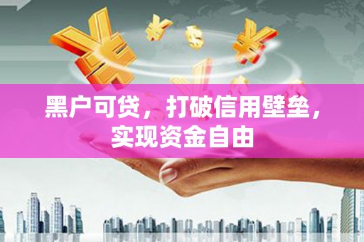 荔浦黑户可贷，打破信用壁垒，实现资金自由