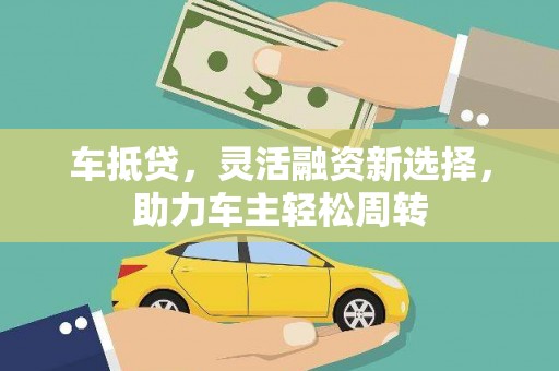 荔浦车抵贷，灵活融资新选择，助力车主轻松周转