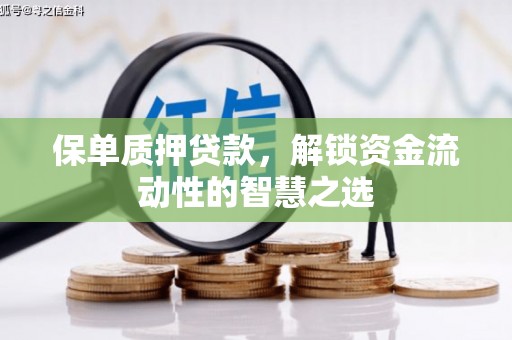 荔浦保单质押贷款，解锁资金流动性的智慧之选