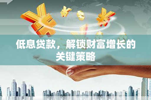 荔浦低息贷款，解锁财富增长的关键策略