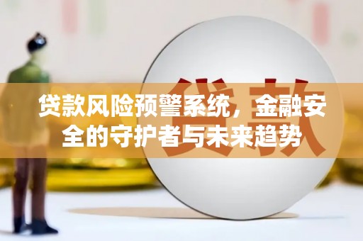 荔浦贷款风险预警系统，金融安全的守护者与未来趋势