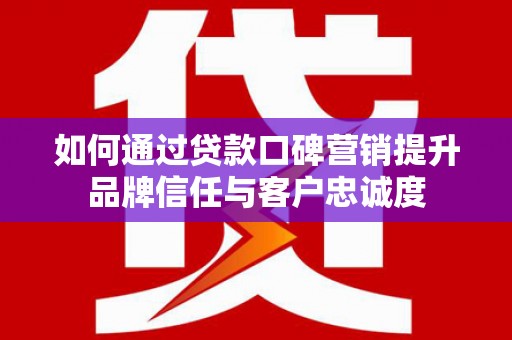 荔浦如何通过贷款口碑营销提升品牌信任与客户忠诚度