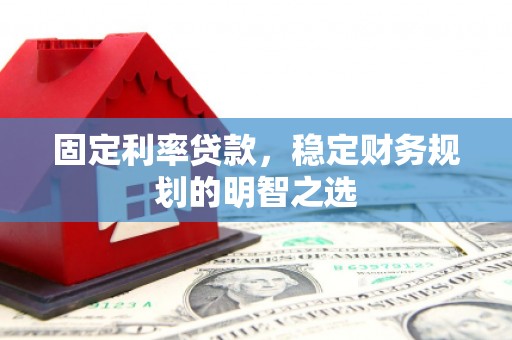 荔浦固定利率贷款，稳定财务规划的明智之选