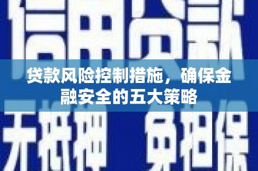 荔浦贷款风险控制措施，确保金融安全的五大策略