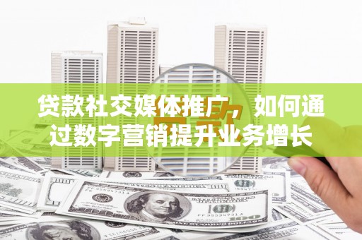 荔浦贷款社交媒体推广，如何通过数字营销提升业务增长