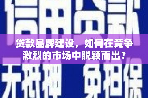 荔浦贷款品牌建设，如何在竞争激烈的市场中脱颖而出？
