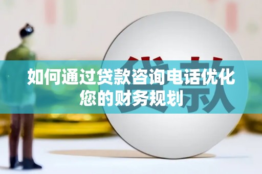 荔浦如何通过贷款咨询电话优化您的财务规划