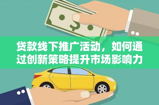 荔浦贷款线下推广活动，如何通过创新策略提升市场影响力