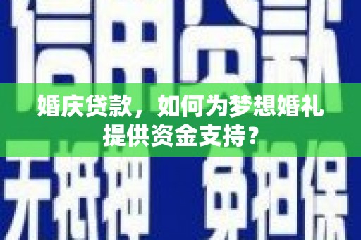 荔浦婚庆贷款，如何为梦想婚礼提供资金支持？