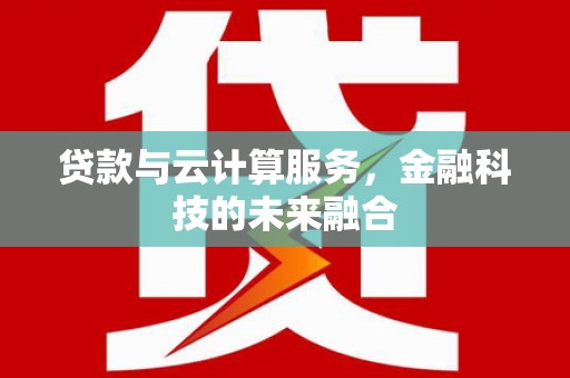 荔浦贷款与云计算服务，金融科技的未来融合
