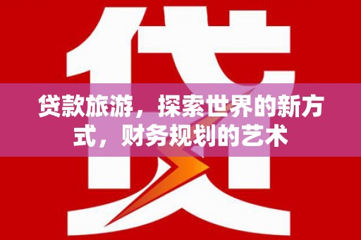 荔浦贷款旅游，探索世界的新方式，财务规划的艺术