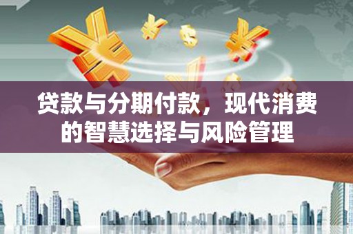 荔浦贷款与分期付款，现代消费的智慧选择与风险管理