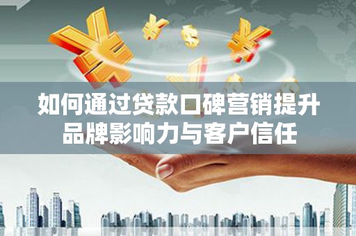 荔浦如何通过贷款口碑营销提升品牌影响力与客户信任