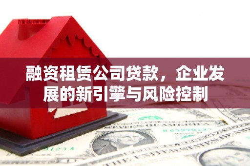 荔浦融资租赁公司贷款，企业发展的新引擎与风险控制