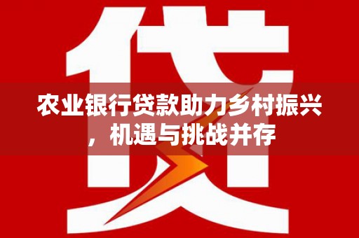 荔浦农业银行贷款助力乡村振兴，机遇与挑战并存