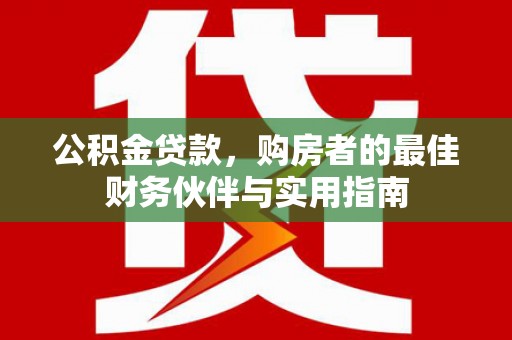 荔浦公积金贷款，购房者的最佳财务伙伴与实用指南