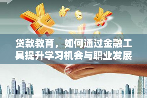 荔浦贷款教育，如何通过金融工具提升学习机会与职业发展