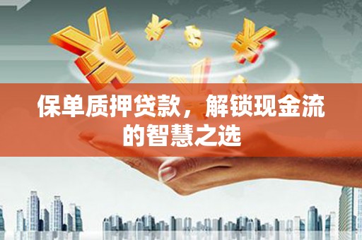 荔浦保单质押贷款，解锁现金流的智慧之选
