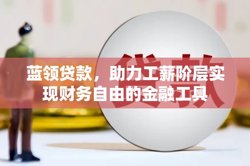 荔浦蓝领贷款，助力工薪阶层实现财务自由的金融工具