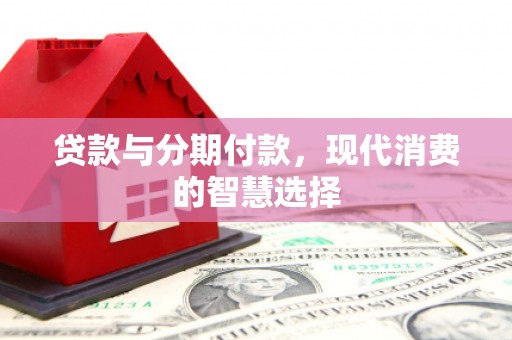 荔浦贷款与分期付款，现代消费的智慧选择