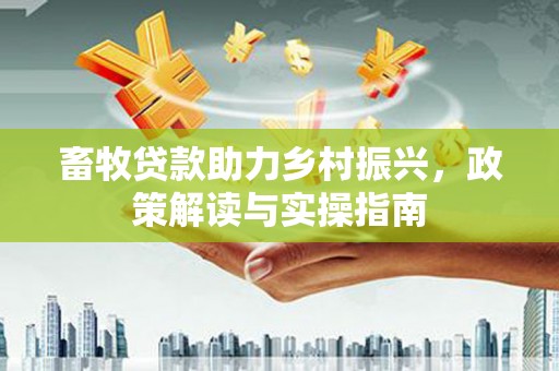 荔浦畜牧贷款助力乡村振兴，政策解读与实操指南