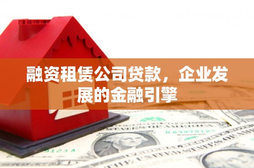 荔浦融资租赁公司贷款，企业发展的金融引擎